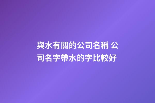 與水有關的公司名稱 公司名字帶水的字比較好-第1張-公司起名-玄機派